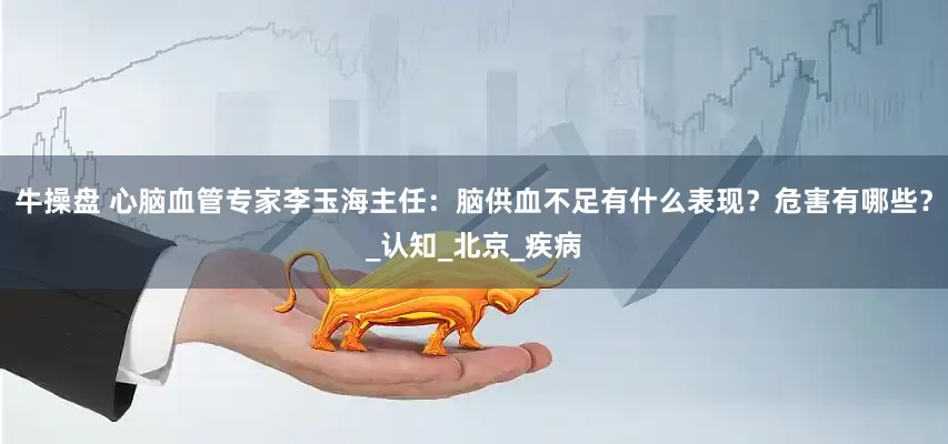 牛操盘 心脑血管专家李玉海主任：脑供血不足有什么表现？危害有哪些？_认知_北京_疾病