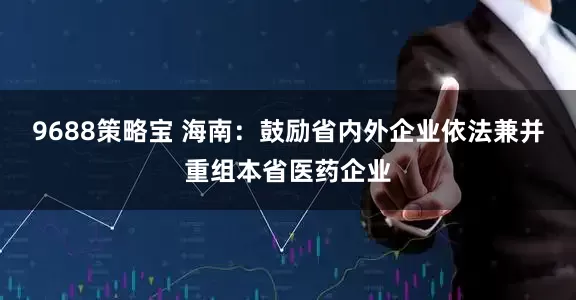 9688策略宝 海南：鼓励省内外企业依法兼并重组本省医药企业
