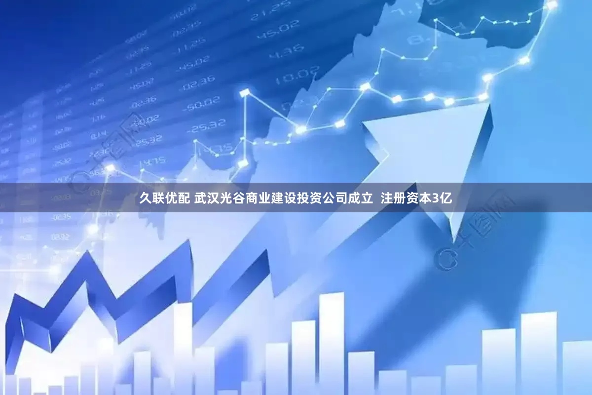 久联优配 武汉光谷商业建设投资公司成立  注册资本3亿