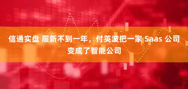 信通实盘 履新不到一年，付英波把一家 Saas 公司变成了智能公司
