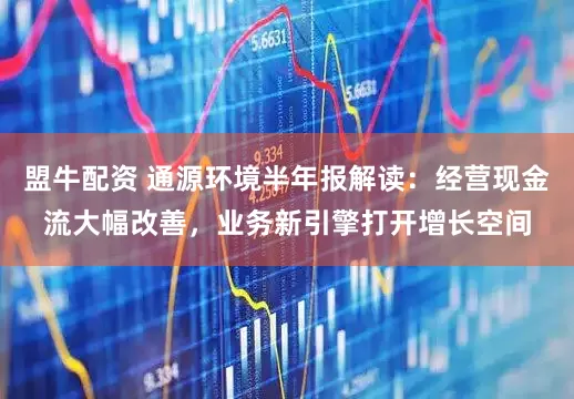 盟牛配资 通源环境半年报解读：经营现金流大幅改善，业务新引擎打开增长空间
