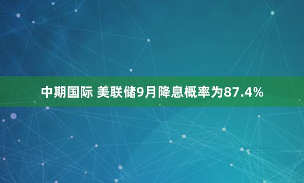 中期国际 美联储9月降息概率为87.4%