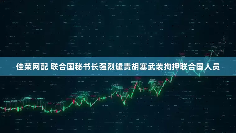 佳荣网配 联合国秘书长强烈谴责胡塞武装拘押联合国人员