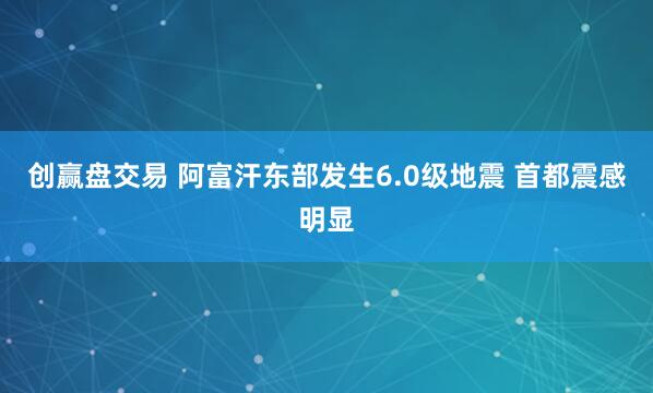 创赢盘交易 阿富汗东部发生6.0级地震 首都震感明显