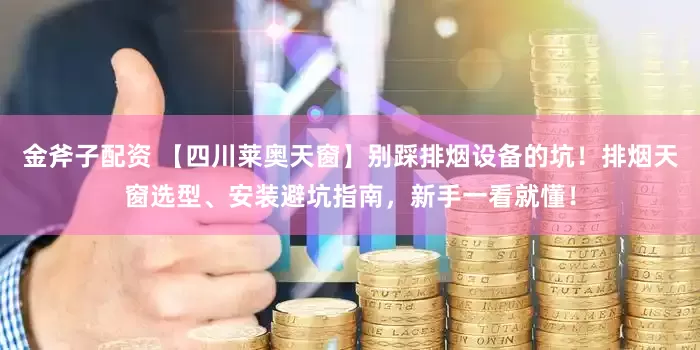 金斧子配资 【四川莱奥天窗】别踩排烟设备的坑！排烟天窗选型、安装避坑指南，新手一看就懂！