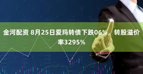 金河配资 8月25日爱玛转债下跌06%，转股溢价率3295%