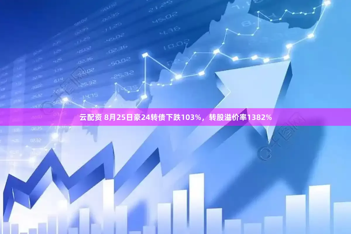 云配资 8月25日豪24转债下跌103%，转股溢价率1382%
