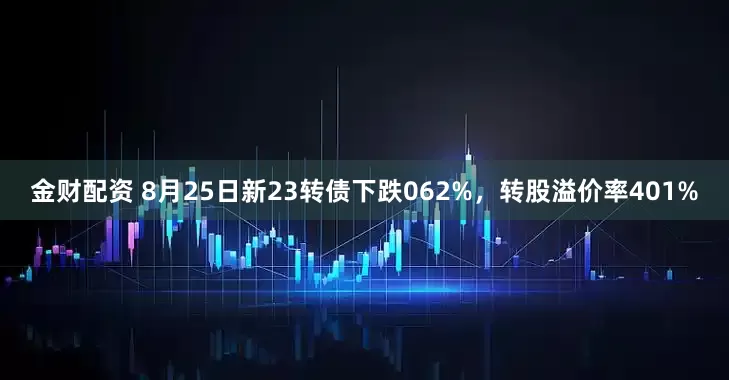 金财配资 8月25日新23转债下跌062%，转股溢价率401%