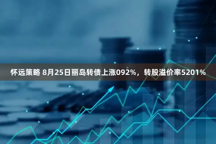 怀远策略 8月25日丽岛转债上涨092%，转股溢价率5201%