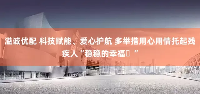 溢诚优配 科技赋能、爱心护航 多举措用心用情托起残疾人“稳稳的幸福‌”